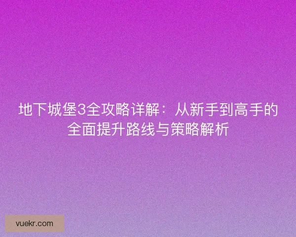 地下城堡3全攻略详解：从新手到高手的全面提升路线与策略解析