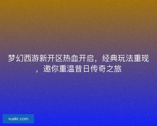 梦幻西游新开区热血开启，经典玩法重现，邀你重温昔日传奇之旅