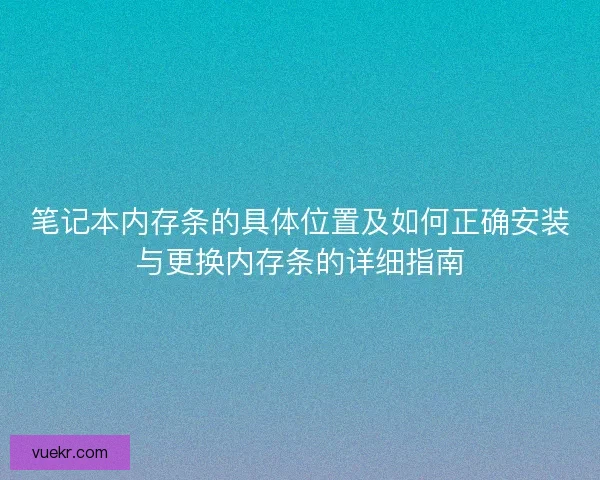 笔记本内存条的具体位置及如何正确安装与更换内存条的详细指南