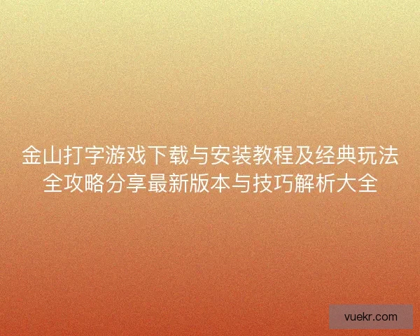 金山打字游戏下载与安装教程及经典玩法全攻略分享最新版本与技巧解析大全