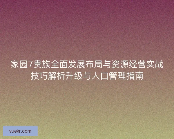 家园7贵族全面发展布局与资源经营实战技巧解析升级与人口管理指南