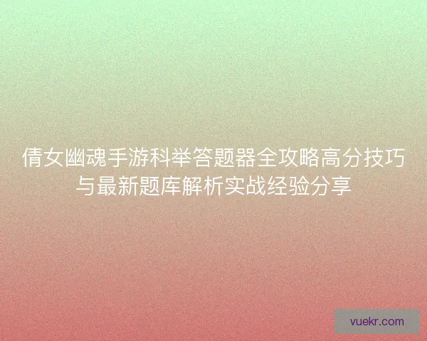 倩女幽魂手游科举答题器全攻略高分技巧与最新题库解析实战经验分享