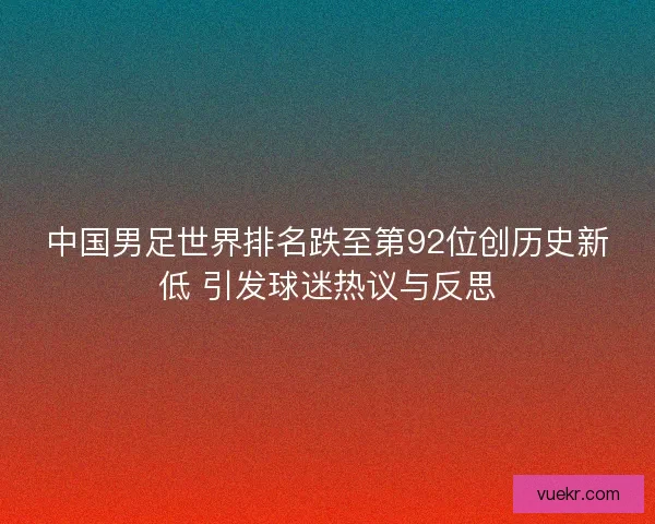 中国男足世界排名跌至第92位创历史新低 引发球迷热议与反思