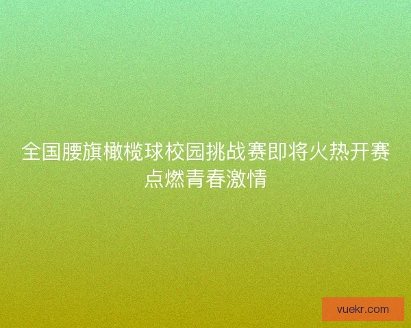 全国腰旗橄榄球校园挑战赛即将火热开赛点燃青春激情