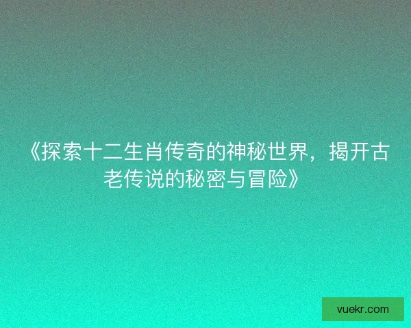 《探索十二生肖传奇的神秘世界，揭开古老传说的秘密与冒险》
