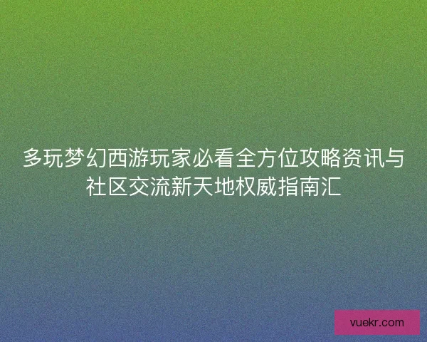 多玩梦幻西游玩家必看全方位攻略资讯与社区交流新天地权威指南汇