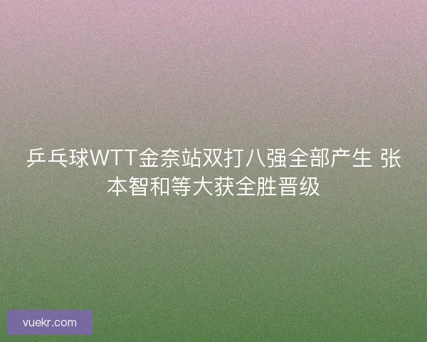 乒乓球WTT金奈站双打八强全部产生 张本智和等大获全胜晋级