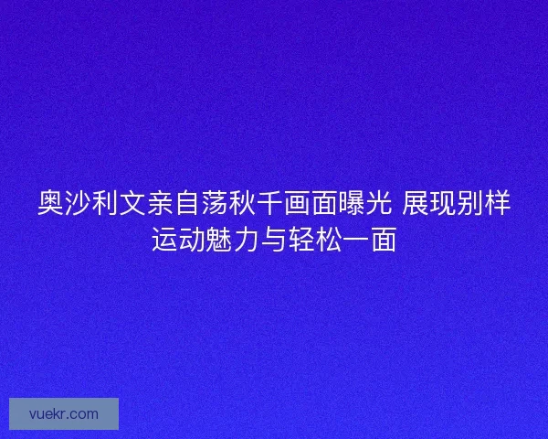 奥沙利文亲自荡秋千画面曝光 展现别样运动魅力与轻松一面